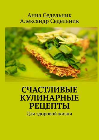 42309043-aleksandr-sedelnik-schastlivye-kulinarnye-recepty-dlya-zdorovoy-zhizni